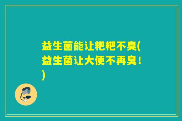 益生菌能让粑粑不臭(益生菌让大便不再臭！)