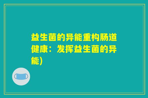 益生菌的异能重构肠道健康:发挥益生菌的异能) 益生菌的异能重构肠道健康:发挥益生菌的异能)