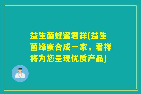 益生菌蜂蜜君祥(益生菌蜂蜜合成一家，君祥将为您呈现优质产品)