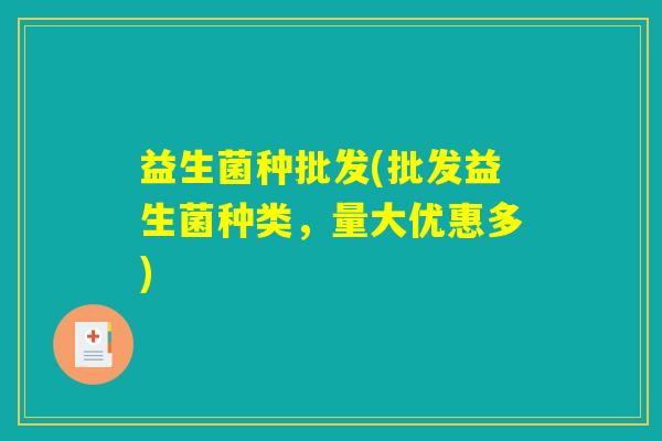 益生菌种批发(批发益生菌种类，量大优惠多)