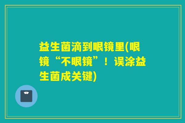 益生菌滴到眼镜里(眼镜“不眼镜”！误涂益生菌成关键)