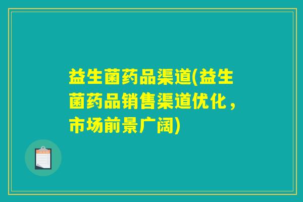 益生菌药品渠道(益生菌药品销售渠道优化，市场前景广阔)