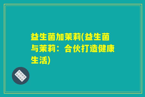 益生菌加茉莉(益生菌与茉莉：合伙打造健康生活)