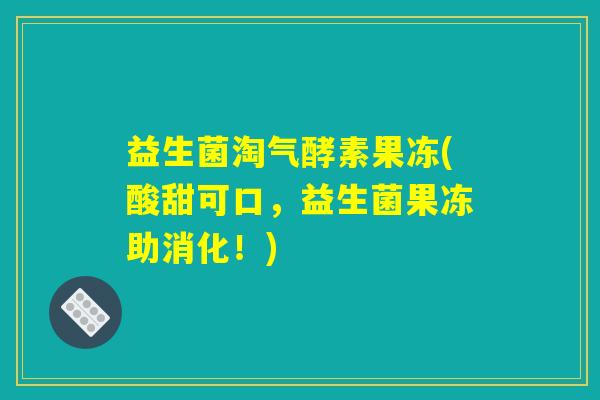 益生菌淘气酵素果冻(酸甜可口,益生菌果冻助消化!) 益生菌淘气酵素果冻(酸甜可口,益生菌果冻助消化!)