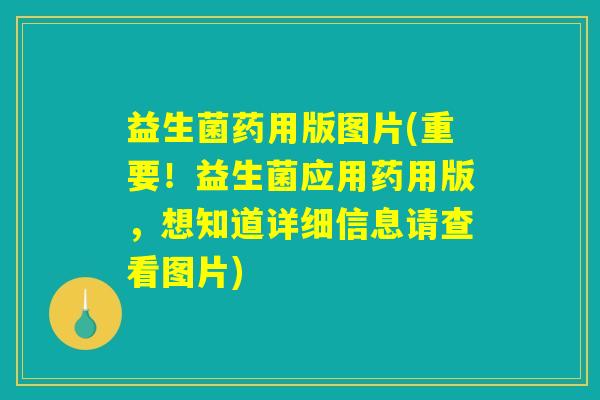 益生菌药用版图片(重要！益生菌应用药用版，想知道详细信息请查看图片)
