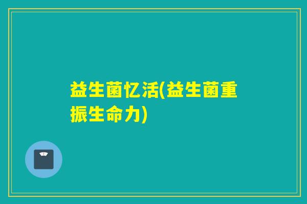 益生菌忆活(益生菌重振生命力)