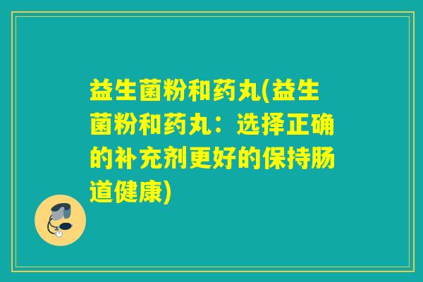 益生菌粉和药丸(益生菌粉和药丸：选择正确的补充剂更好的保持肠道健康)