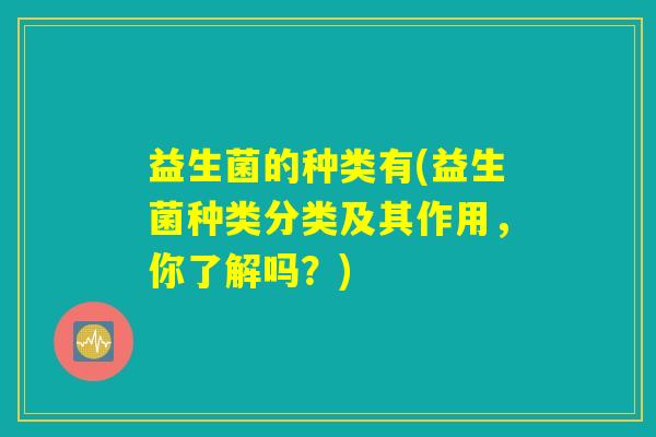 益生菌的种类有(益生菌种类分类及其作用，你了解吗？)