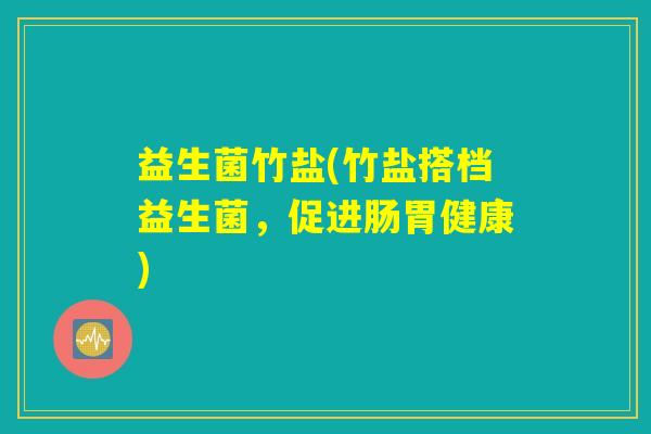 益生菌竹盐(竹盐搭档益生菌，促进肠胃健康)