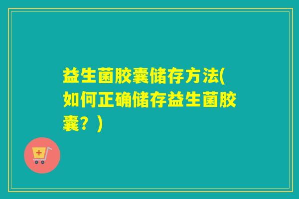 益生菌胶囊储存方法(如何正确储存益生菌胶囊？)