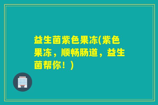 益生菌紫色果冻(紫色果冻，顺畅肠道，益生菌帮你！)
