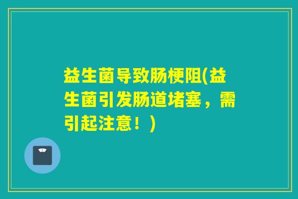 益生菌导致肠梗阻(益生菌引发肠道堵塞，需引起注意！)