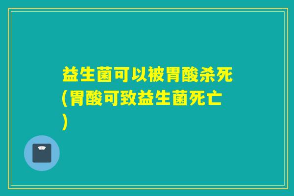 益生菌可以被胃酸杀死(胃酸可致益生菌死亡) 益生菌可以被胃酸杀死(胃酸可致益生菌死亡)