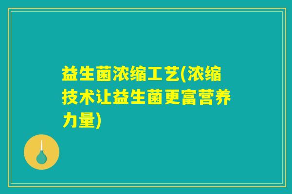 益生菌浓缩工艺(浓缩技术让益生菌更富营养力量)