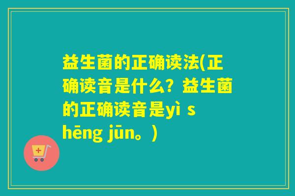 益生菌的正确读法(正确读音是什么?益生菌的正确读音是yì shēng jūn。) 益生菌的正确读法(正确读音是什么?益生菌的正确读音是yì shēng jūn。)