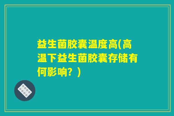 益生菌胶囊温度高(高温下益生菌胶囊存储有何影响？)