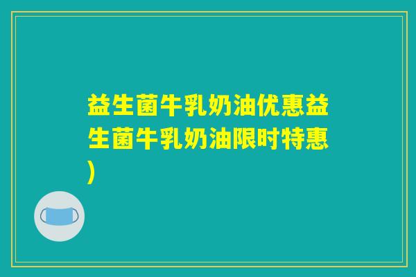益生菌牛乳奶油优惠益生菌牛乳奶油限时特惠)