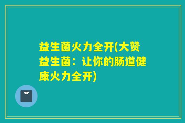 益生菌火力全开(大赞益生菌：让你的肠道健康火力全开)