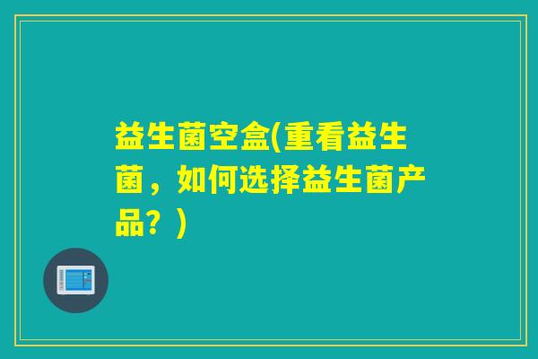 益生菌空盒(重看益生菌，如何选择益生菌产品？)