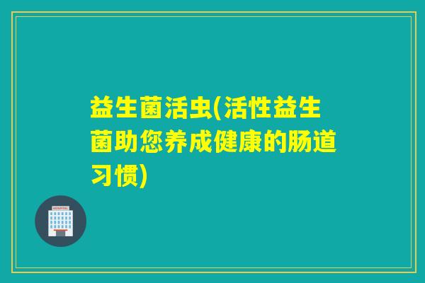 益生菌活虫(活性益生菌助您养成健康的肠道习惯)