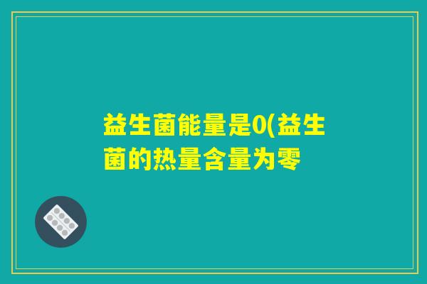 益生菌能量是0(益生菌的热量含量为零