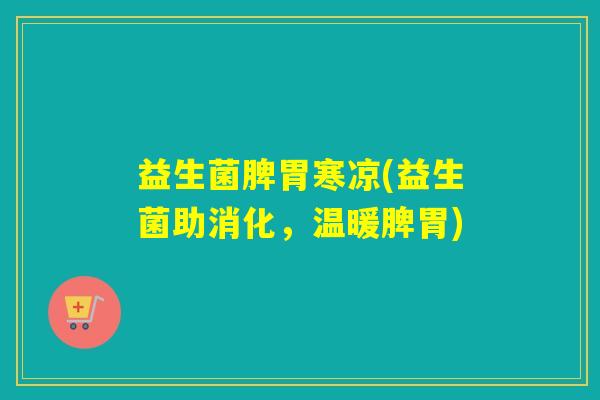 益生菌脾胃寒凉(益生菌助消化，温暖脾胃)
