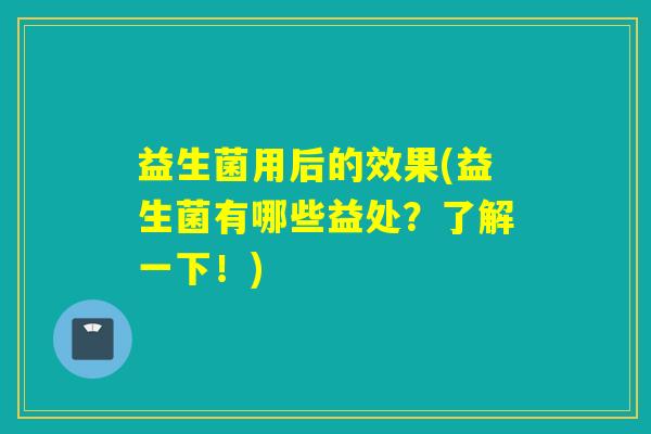 益生菌用后的效果(益生菌有哪些益处？了解一下！)