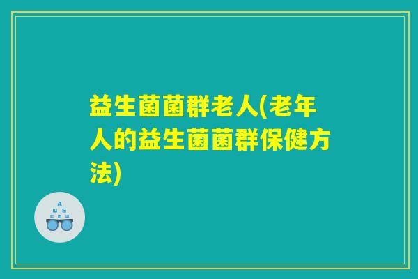 益生菌菌群老人(老年人的益生菌菌群保健方法)