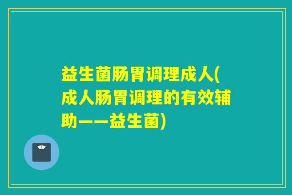 益生菌肠胃调理成人(成人肠胃调理的有效辅助——益生菌)