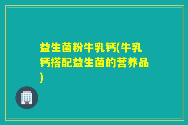 益生菌粉牛乳钙(牛乳钙搭配益生菌的营养品)