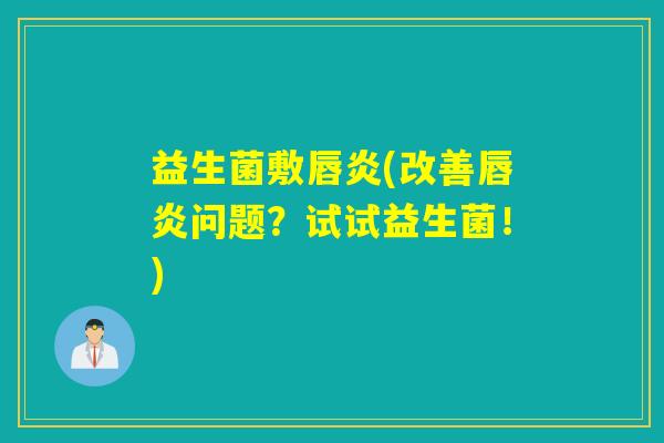 益生菌敷唇炎(改善唇炎问题？试试益生菌！)