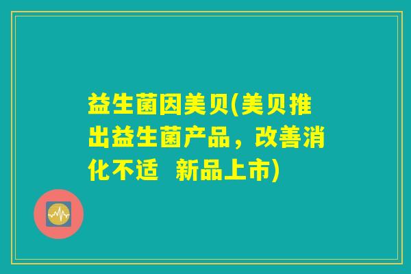 益生菌因美贝(美贝推出益生菌产品，改善消化不适  新品上市)