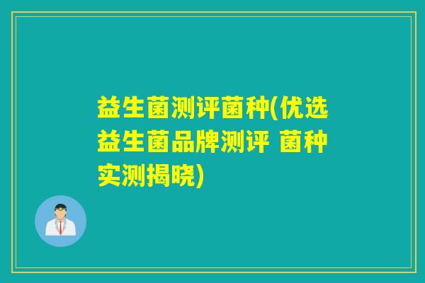 益生菌测评菌种(优选益生菌品牌测评 菌种实测揭晓)