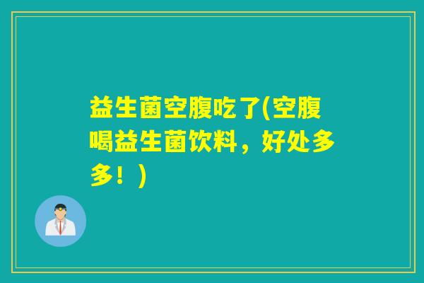 益生菌空腹吃了(空腹喝益生菌饮料，好处多多！)