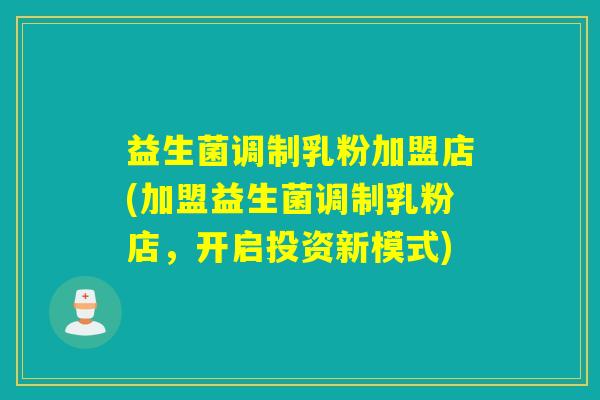 益生菌调制乳粉加盟店(加盟益生菌调制乳粉店，开启投资新模式)