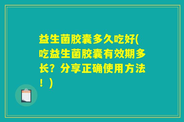益生菌胶囊多久吃好(吃益生菌胶囊有效期多长？分享正确使用方法！)