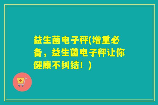 益生菌电子秤(增重必备，益生菌电子秤让你健康不纠结！)
