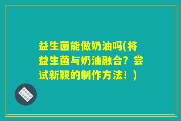 益生菌能做奶油吗(将益生菌与奶油融合?尝试新颖的制作方法!) 益生菌能做奶油吗(将益生菌与奶油融合?尝试新颖的制作方法!)
