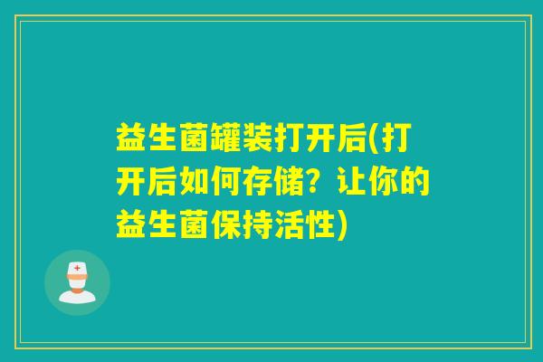 益生菌罐装打开后(打开后如何存储?让你的益生菌保持活性) 益生菌罐装打开后(打开后如何存储?让你的益生菌保持活性)