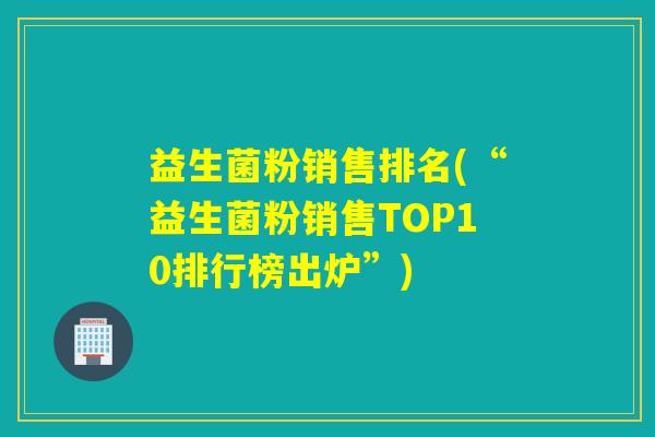 益生菌粉销售排名(“益生菌粉销售TOP10排行榜出炉”)