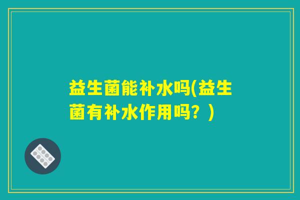 益生菌能补水吗(益生菌有补水作用吗？)