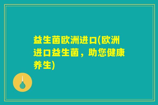 益生菌欧洲进口(欧洲进口益生菌，助您健康养生)