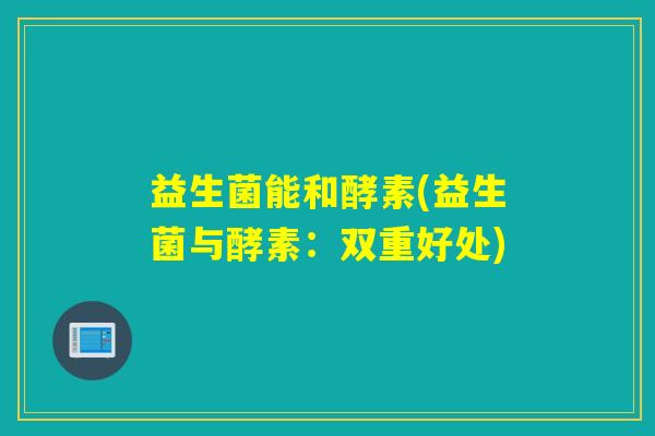 益生菌能和酵素(益生菌与酵素：双重好处)