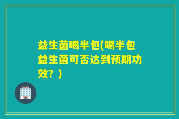 益生菌喝半包(喝半包益生菌可否达到预期功效？)