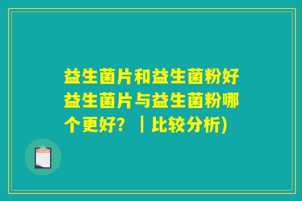 益生菌片和益生菌粉好益生菌片与益生菌粉哪个更好?|比较分析) 益生菌片和益生菌粉好益生菌片与益生菌粉哪个更好?|比较分析)