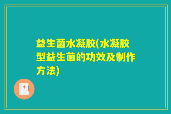 益生菌水凝胶(水凝胶型益生菌的功效及制作方法)