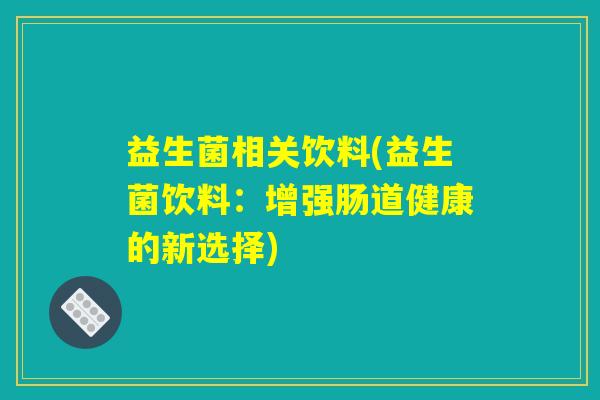 益生菌相关饮料(益生菌饮料：增强肠道健康的新选择)