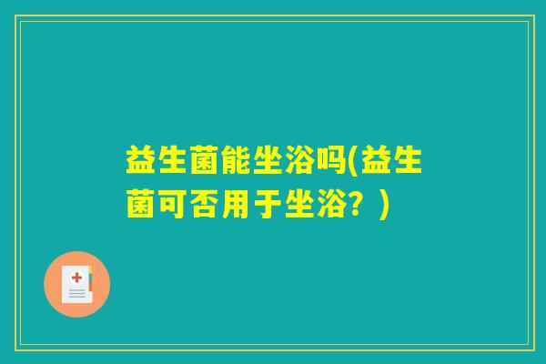益生菌能坐浴吗(益生菌可否用于坐浴？)