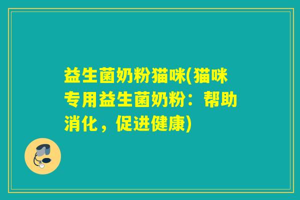 益生菌奶粉猫咪(猫咪专用益生菌奶粉：帮助消化，促进健康)