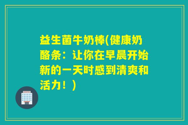 益生菌牛奶棒(健康奶酪条：让你在早晨开始新的一天时感到清爽和活力！)